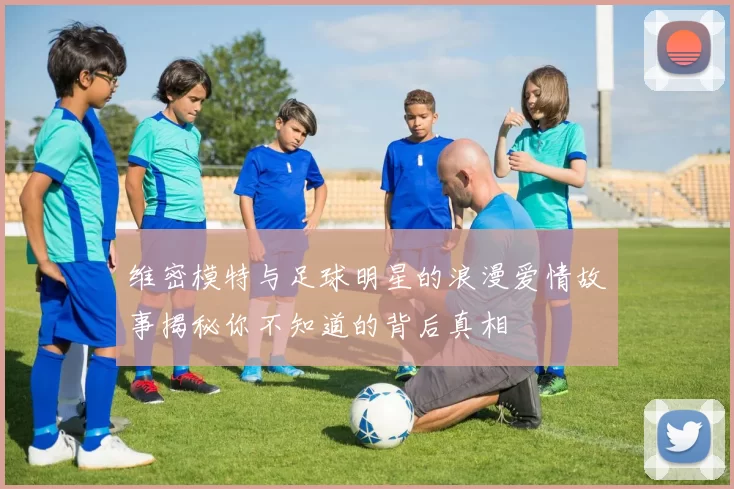 维密模特与足球明星的浪漫爱情故事揭秘你不知道的背后真相