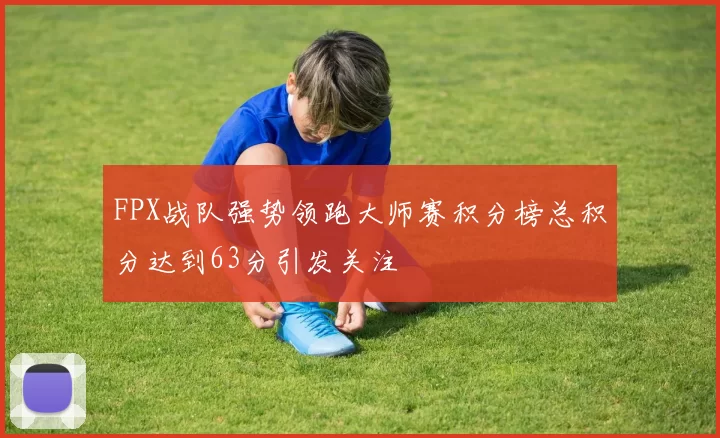 FPX战队强势领跑大师赛积分榜总积分达到63分引发关注