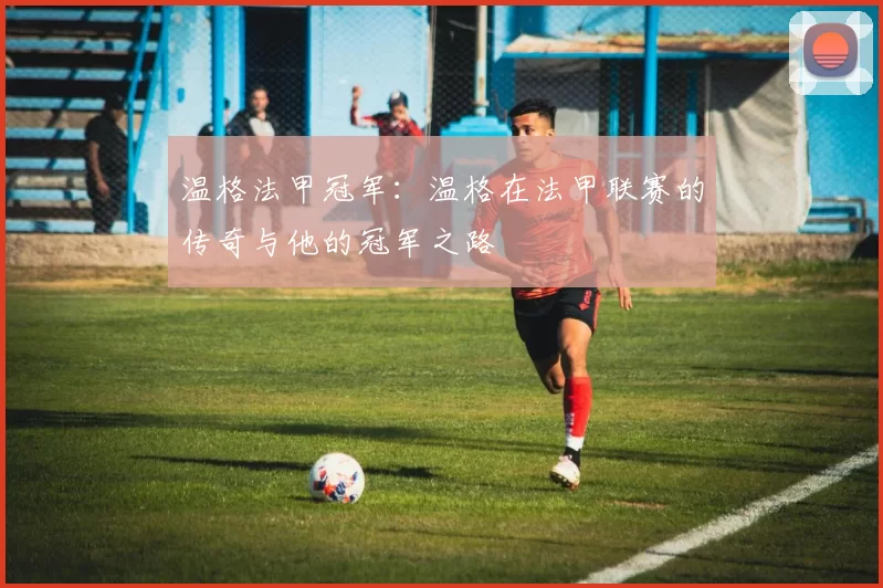 温格法甲冠军：温格在法甲联赛的传奇与他的冠军之路