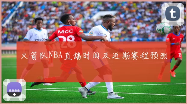 火箭队NBA直播时间及近期赛程预测