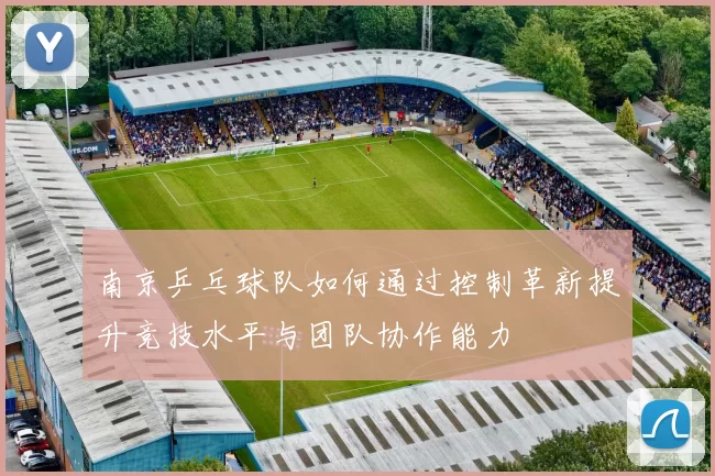 南京乒乓球队如何通过控制革新提升竞技水平与团队协作能力