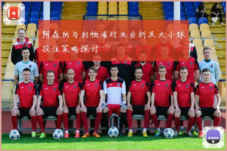 阿森纳与利物浦对决分析及大小球投注策略探讨