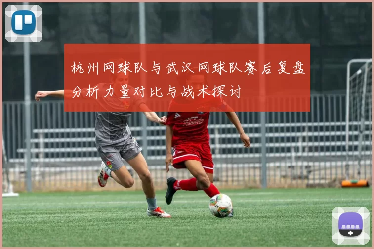 杭州网球队与武汉网球队赛后复盘分析力量对比与战术探讨
