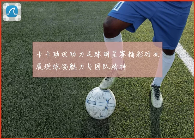 卡卡助攻助力足球明星赛精彩对决展现球场魅力与团队精神