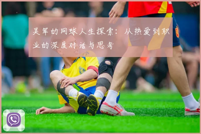 吴军的网球人生探索：从热爱到职业的深度对话与思考