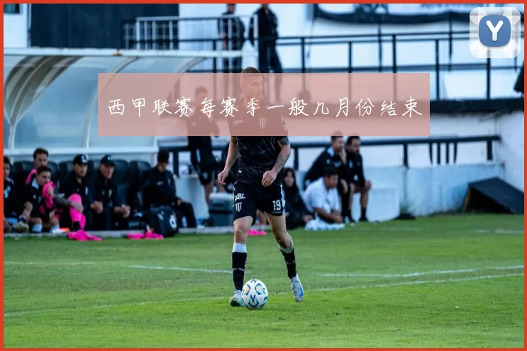 西甲联赛每赛季一般几月份结束