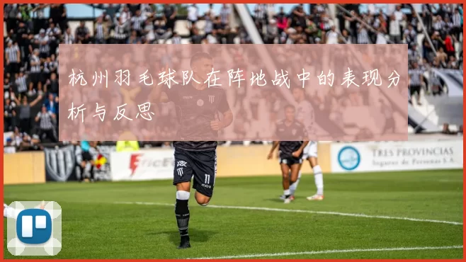 杭州羽毛球队在阵地战中的表现分析与反思