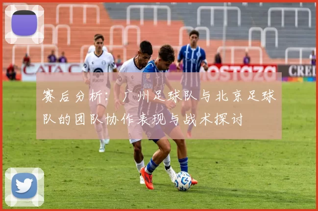 赛后分析：广州足球队与北京足球队的团队协作表现与战术探讨