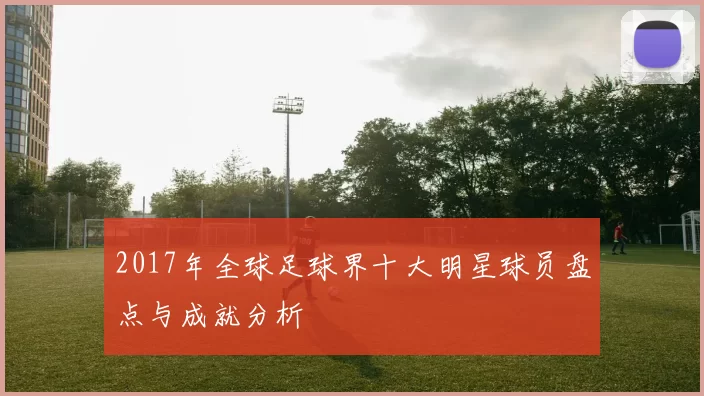 2017年全球足球界十大明星球员盘点与成就分析