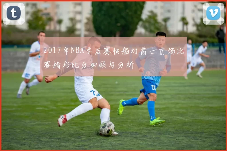 2017年NBA季后赛快船对爵士首场比赛精彩比分回顾与分析