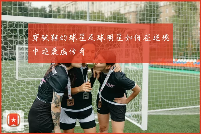 穿破鞋的球星足球明星如何在逆境中逆袭成传奇