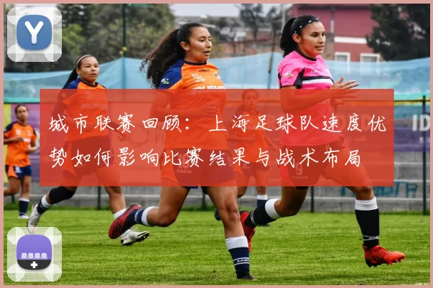 城市联赛回顾：上海足球队速度优势如何影响比赛结果与战术布局