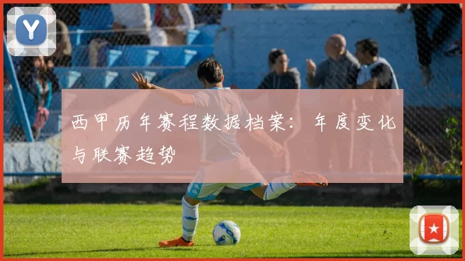 西甲历年赛程数据档案：年度变化与联赛趋势