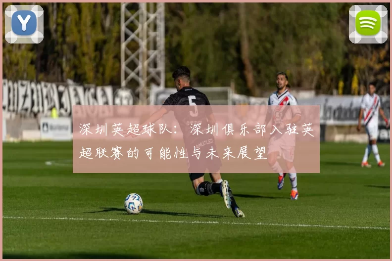 深圳英超球队：深圳俱乐部入驻英超联赛的可能性与未来展望
