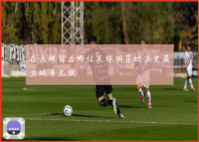 在光辉背后哪位足球明星的历史最为纯净无瑕