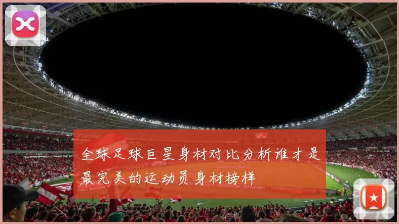 全球足球巨星身材对比分析谁才是最完美的运动员身材榜样
