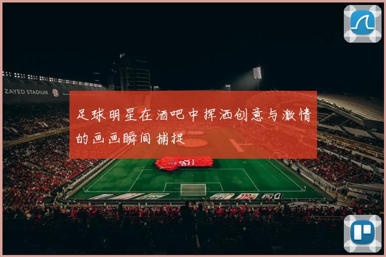 足球明星在酒吧中挥洒创意与激情的画画瞬间捕捉
