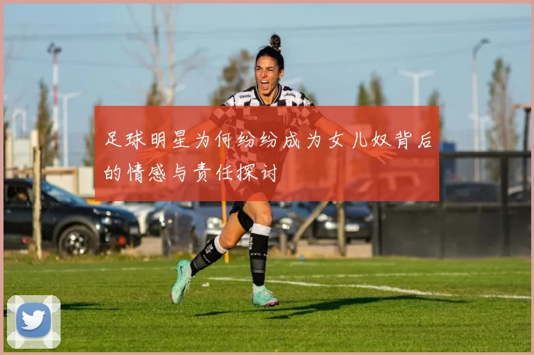 足球明星为何纷纷成为女儿奴背后的情感与责任探讨