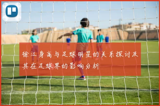 徐江身高与足球明星的关系探讨及其在足球界的影响分析