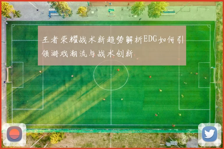 王者荣耀战术新趋势解析EDG如何引领游戏潮流与战术创新