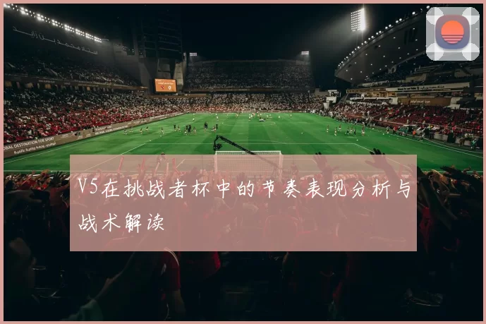 V5在挑战者杯中的节奏表现分析与战术解读