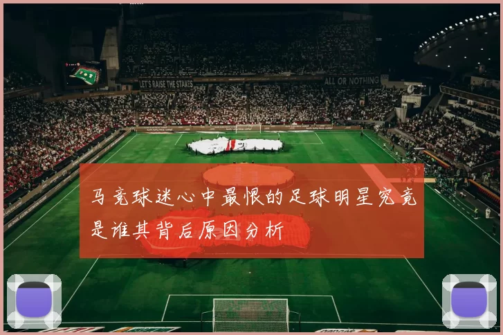 马竞球迷心中最恨的足球明星究竟是谁其背后原因分析