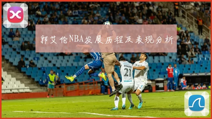 郭艾伦NBA发展历程及表现分析