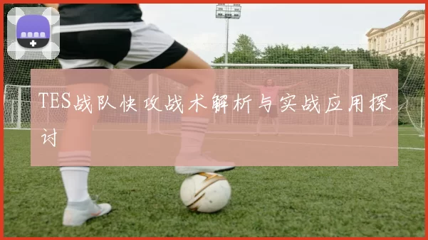 TES战队快攻战术解析与实战应用探讨