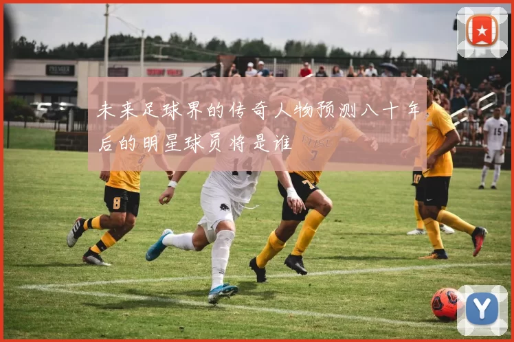 未来足球界的传奇人物预测八十年后的明星球员将是谁