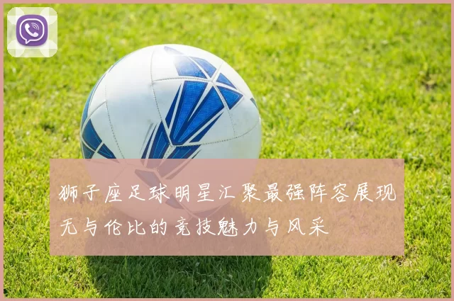 狮子座足球明星汇聚最强阵容展现无与伦比的竞技魅力与风采