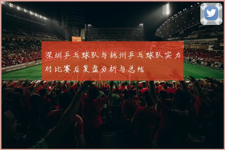 深圳乒乓球队与杭州乒乓球队实力对比赛后复盘分析与总结