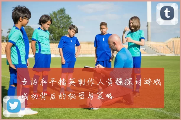 专访和平精英制作人黄强探讨游戏成功背后的秘密与策略