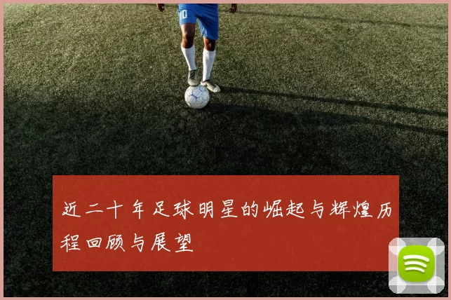 近二十年足球明星的崛起与辉煌历程回顾与展望