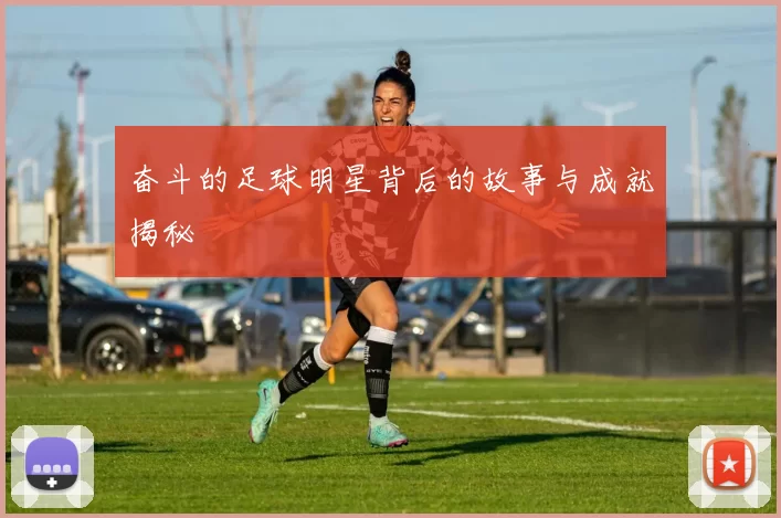 奋斗的足球明星背后的故事与成就揭秘
