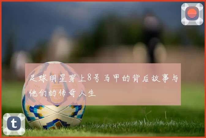 足球明星穿上8号马甲的背后故事与他们的传奇人生