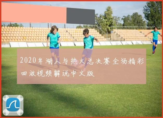 2020年湖人与热火总决赛全场精彩回放视频解说中文版