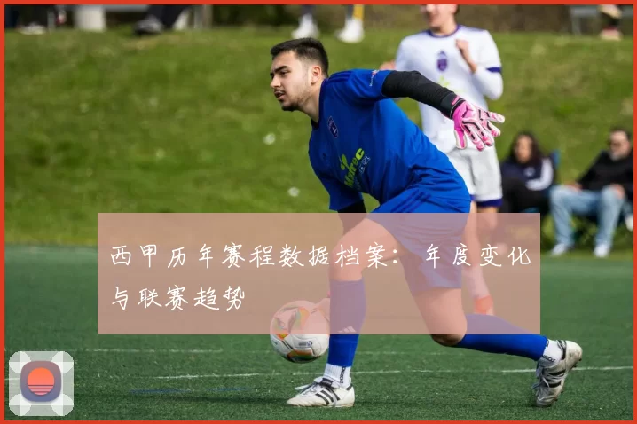 西甲历年赛程数据档案：年度变化与联赛趋势