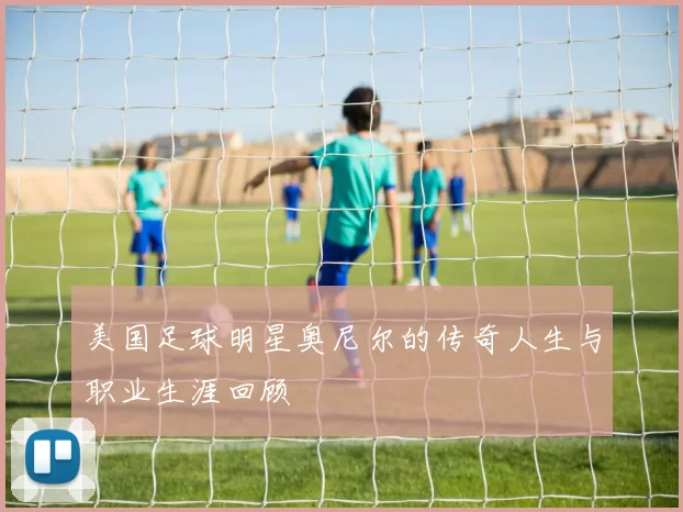 美国足球明星奥尼尔的传奇人生与职业生涯回顾