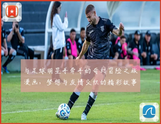 与足球明星手牵手的奇幻冒险之旅漫画，梦想与友情交织的精彩故事