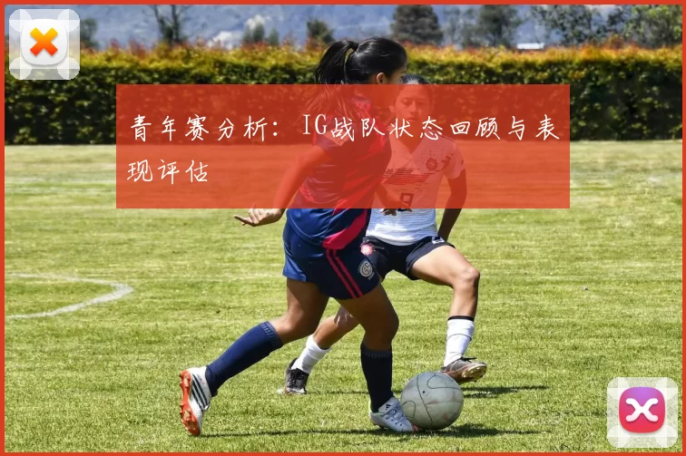 青年赛分析：IG战队状态回顾与表现评估