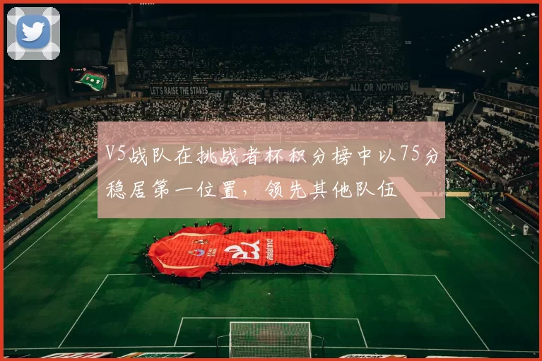 V5战队在挑战者杯积分榜中以75分稳居第一位置，领先其他队伍