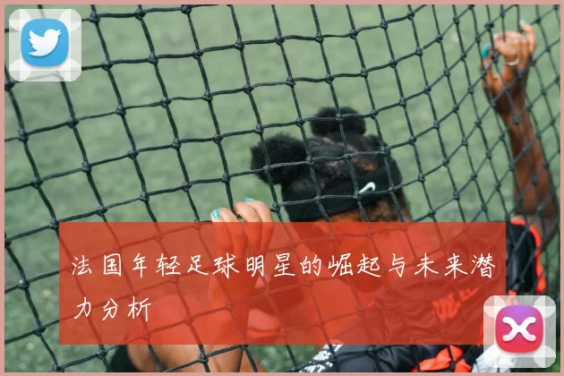 法国年轻足球明星的崛起与未来潜力分析