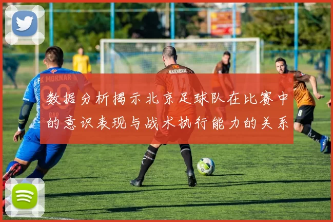 数据分析揭示北京足球队在比赛中的意识表现与战术执行能力的关系
