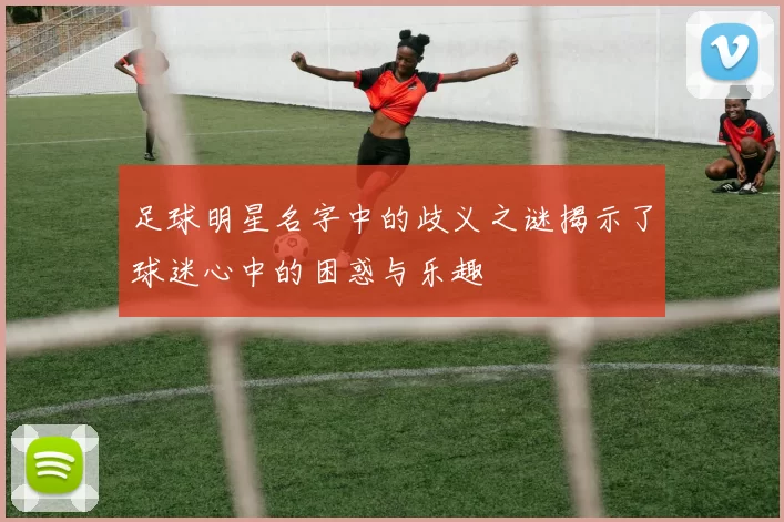足球明星名字中的歧义之谜揭示了球迷心中的困惑与乐趣