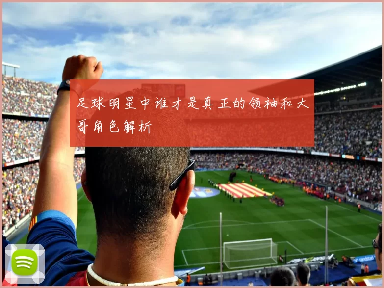 足球明星中谁才是真正的领袖和大哥角色解析