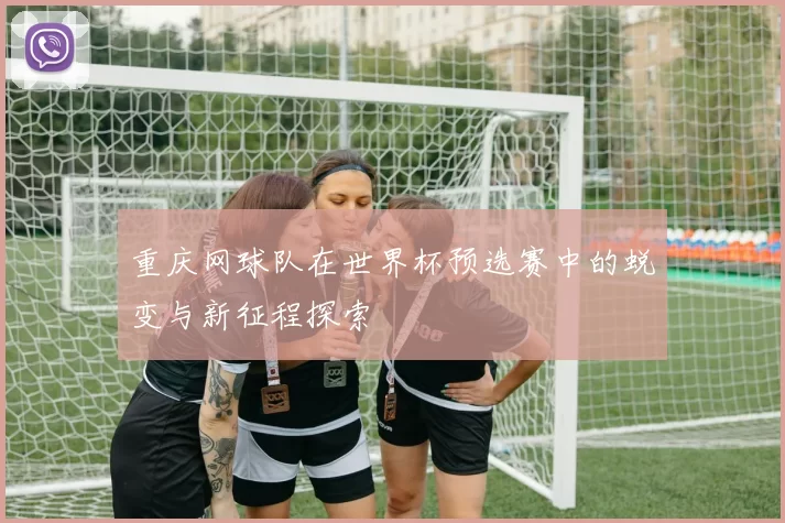 重庆网球队在世界杯预选赛中的蜕变与新征程探索