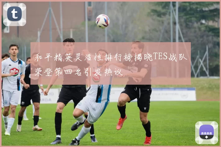 和平精英灵活性排行榜揭晓TES战队荣登第四名引发热议