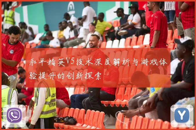 和平精英V5技术深度解析与游戏体验提升的创新探索