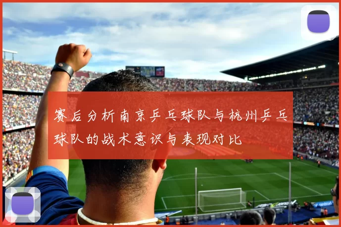赛后分析南京乒乓球队与杭州乒乓球队的战术意识与表现对比