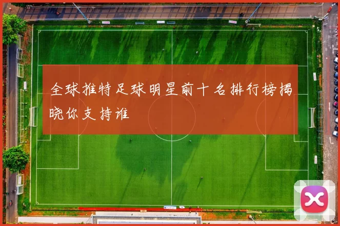 全球推特足球明星前十名排行榜揭晓你支持谁